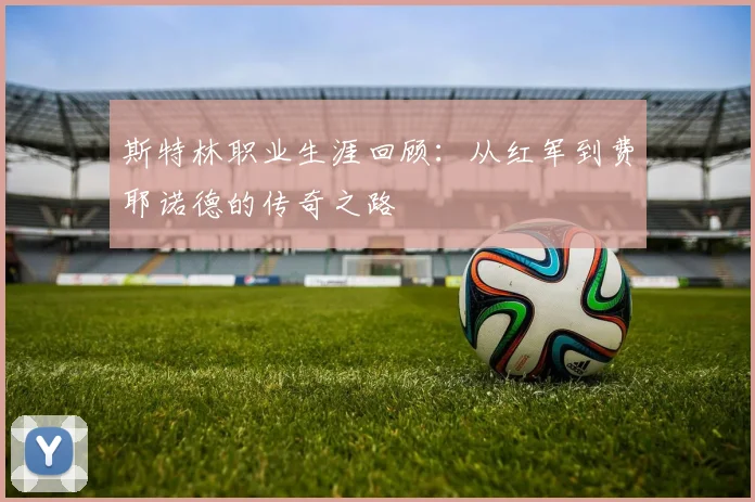 斯特林职业生涯回顾：从红军到费耶诺德的传奇之路
