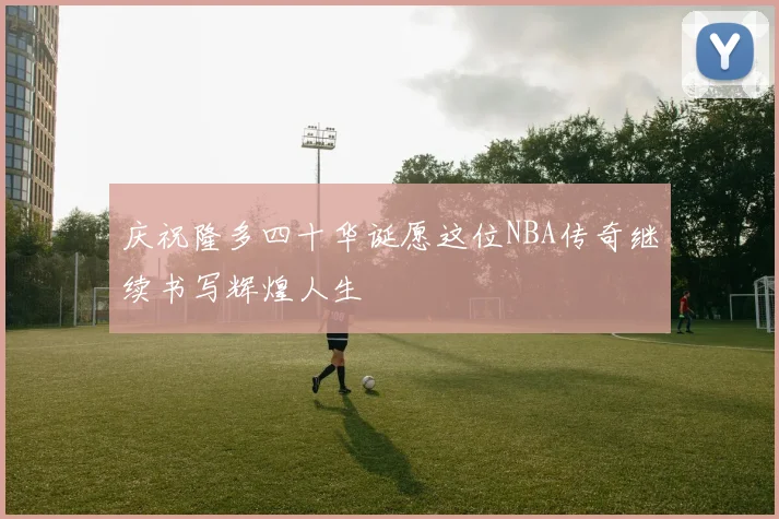 庆祝隆多四十华诞愿这位NBA传奇继续书写辉煌人生