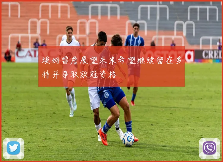 埃姆雷詹展望未来希望继续留在多特并争取欧冠资格
