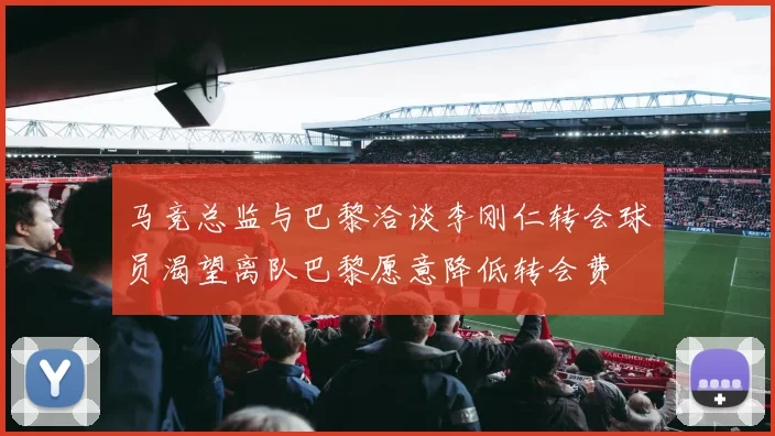 马竞总监与巴黎洽谈李刚仁转会球员渴望离队巴黎愿意降低转会费