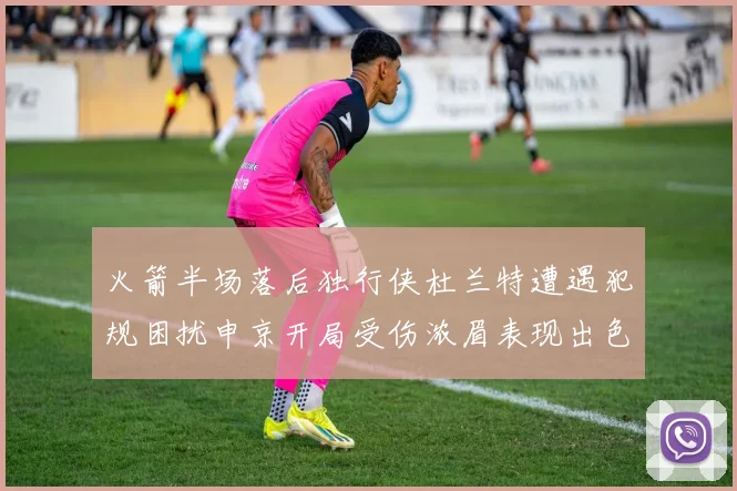 火箭半场落后独行侠杜兰特遭遇犯规困扰申京开局受伤浓眉表现出色