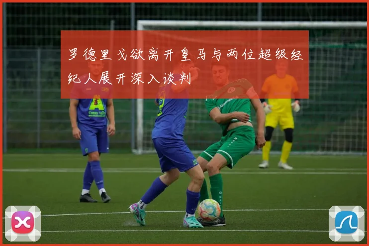罗德里戈欲离开皇马与两位超级经纪人展开深入谈判