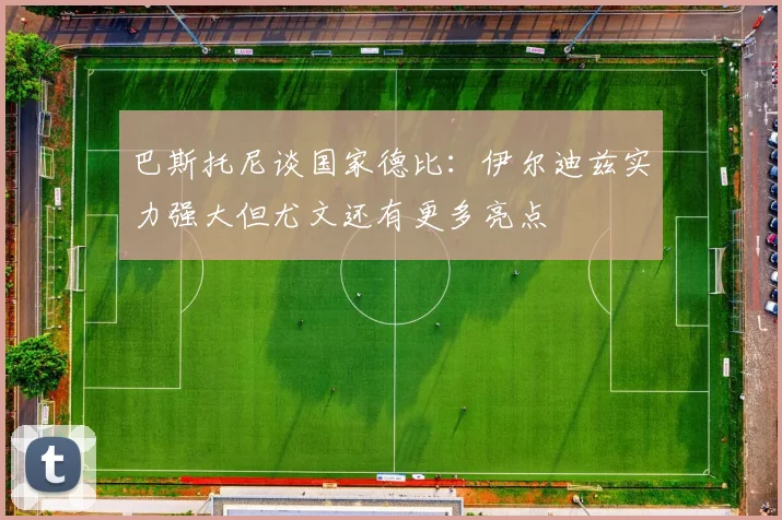巴斯托尼谈国家德比：伊尔迪兹实力强大但尤文还有更多亮点