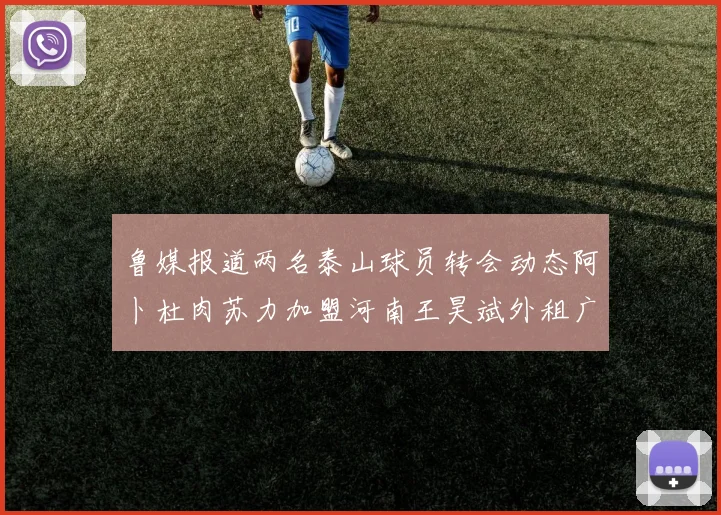 鲁媒报道两名泰山球员转会动态阿卜杜肉苏力加盟河南王昊斌外租广州豹