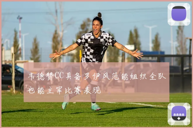 韦德赞CC具备罗伊风范能组织全队也能主宰比赛表现