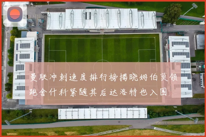 曼联冲刺速度排行榜揭晓姆伯莫领跑舍什科紧随其后达洛特也入围