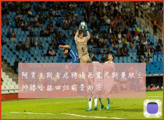 阿贾克斯考虑聘请西蒙尼斯曼联主帅滕哈赫回归前景渺茫
