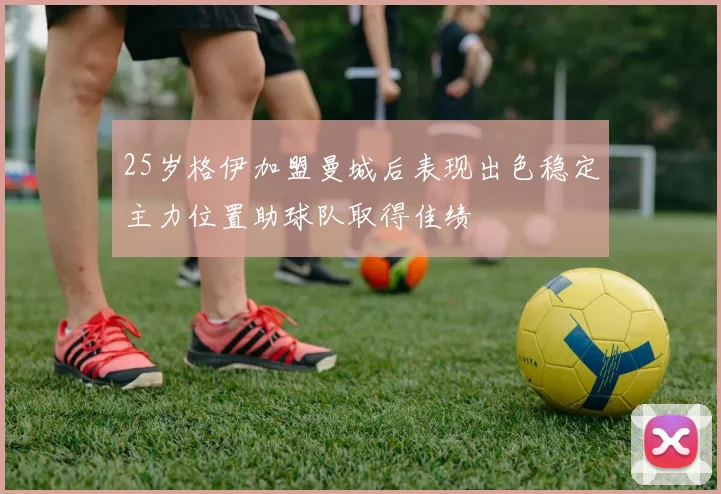 25岁格伊加盟曼城后表现出色稳定主力位置助球队取得佳绩