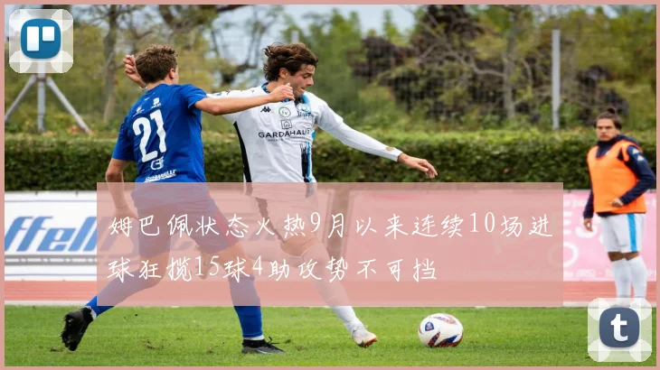 姆巴佩状态火热9月以来连续10场进球狂揽15球4助攻势不可挡