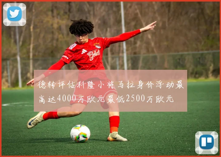 德转评估科隆小将马拉身价浮动最高达4000万欧元最低2500万欧元