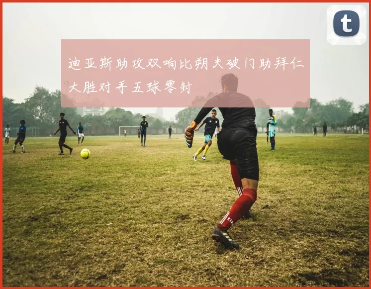 迪亚斯助攻双响比朔夫破门助拜仁大胜对手五球零封