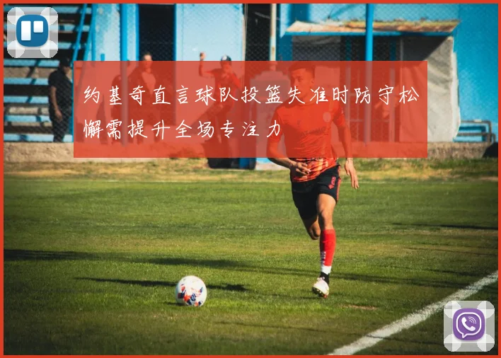 约基奇直言球队投篮失准时防守松懈需提升全场专注力