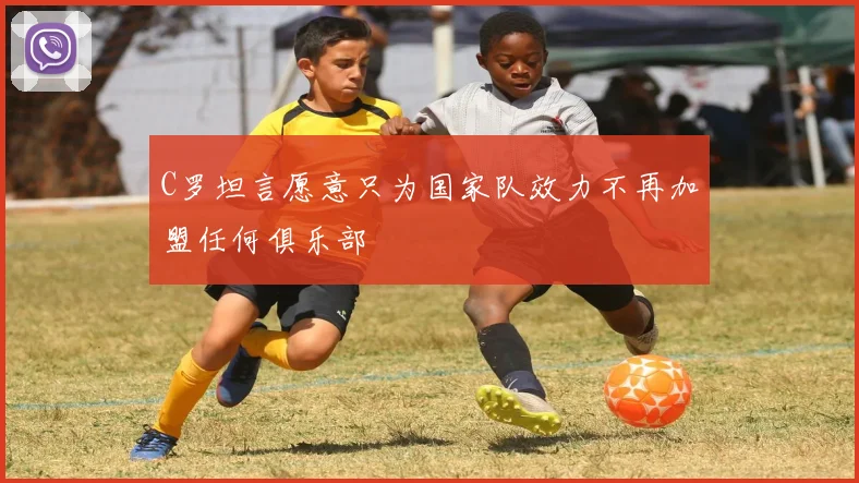 C罗坦言愿意只为国家队效力不再加盟任何俱乐部