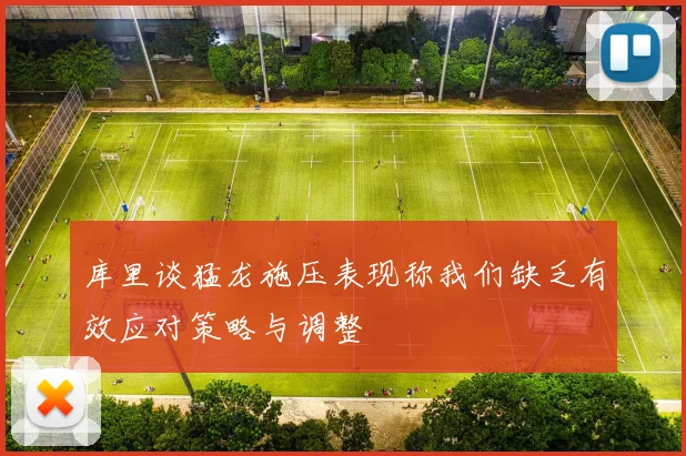 库里谈猛龙施压表现称我们缺乏有效应对策略与调整
