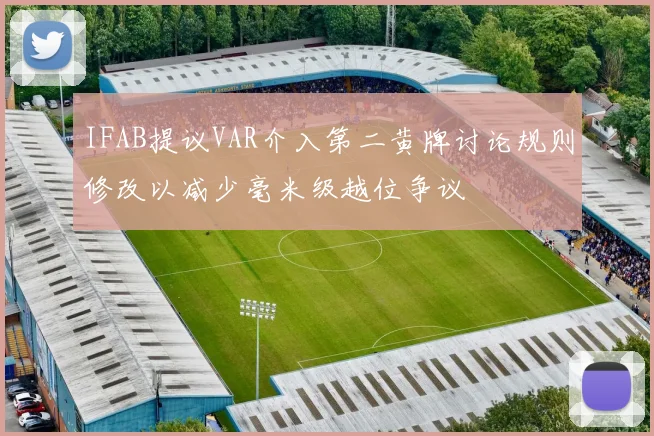 IFAB提议VAR介入第二黄牌讨论规则修改以减少毫米级越位争议