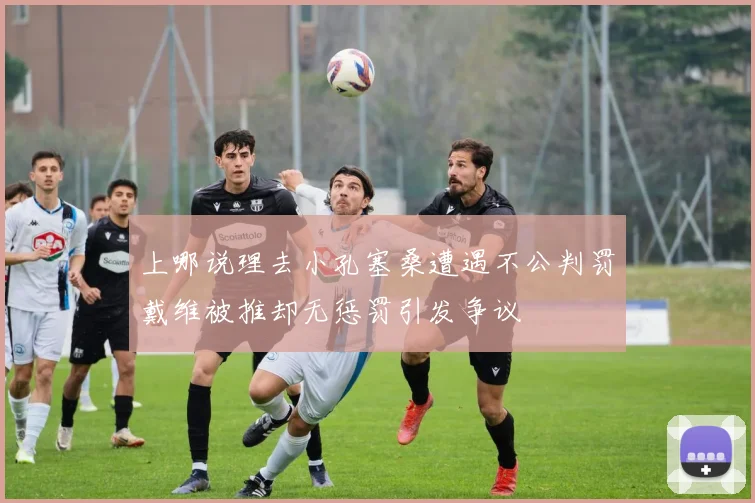 上哪说理去小孔塞桑遭遇不公判罚戴维被推却无惩罚引发争议