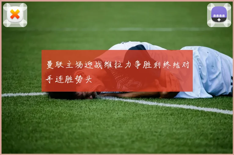 曼联主场迎战维拉力争胜利终结对手连胜势头