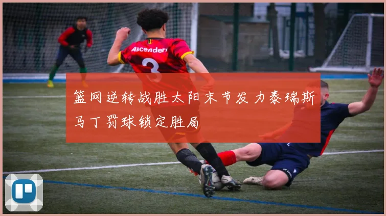 篮网逆转战胜太阳末节发力泰瑞斯马丁罚球锁定胜局