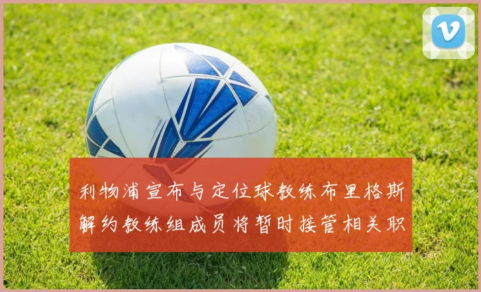 利物浦宣布与定位球教练布里格斯解约教练组成员将暂时接管相关职责