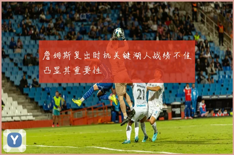 詹姆斯复出时机关键湖人战绩不佳凸显其重要性