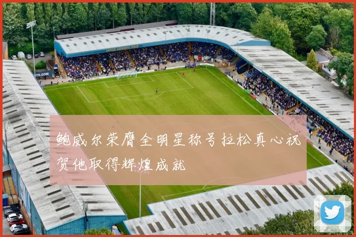 鲍威尔荣膺全明星称号拉松真心祝贺他取得辉煌成就