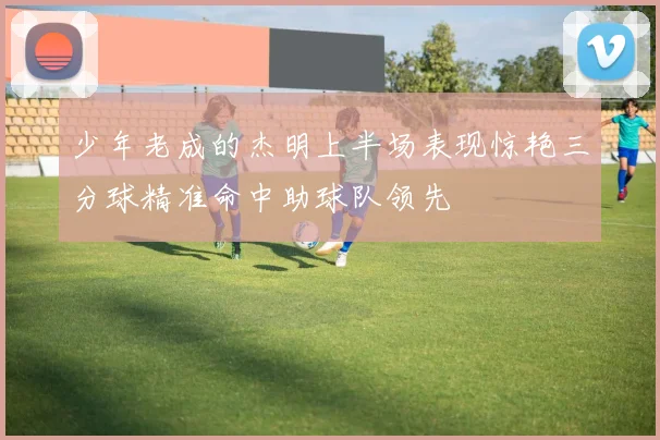少年老成的杰明上半场表现惊艳三分球精准命中助球队领先