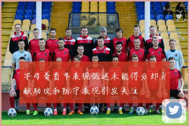 字母哥首节表现低迷未能得分却贡献助攻和防守表现引发关注