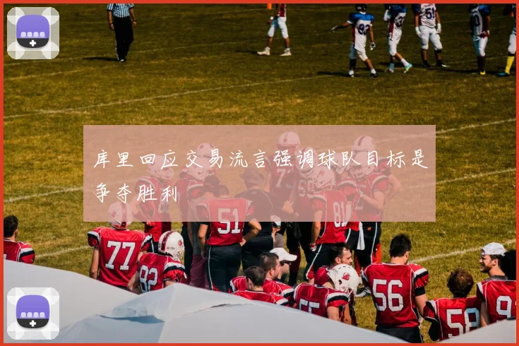 库里回应交易流言强调球队目标是争夺胜利